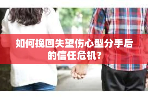 如何挽回失望伤心型分手后的信任危机？