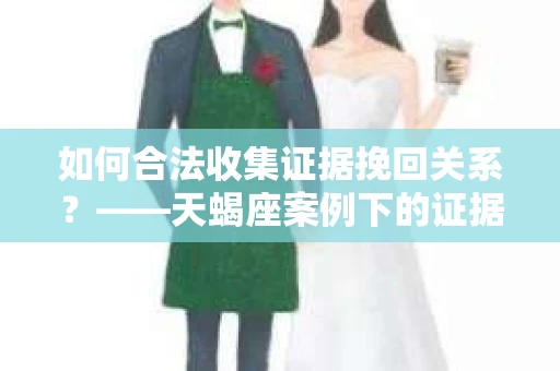 如何合法收集证据挽回关系？——天蝎座案例下的证据收集策略