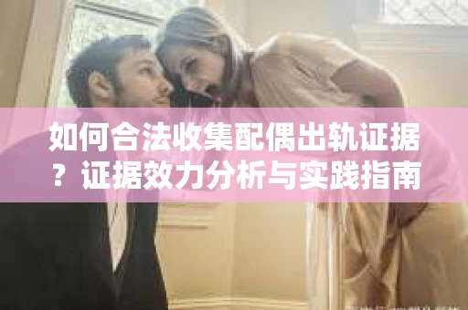 如何合法收集配偶出轨证据？证据效力分析与实践指南