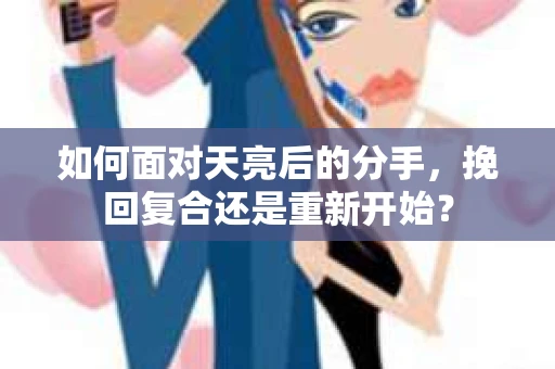 如何面对天亮后的分手，挽回复合还是重新开始？