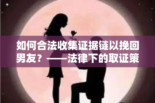 如何合法收集证据链以挽回男友？——法律下的取证策略与实践