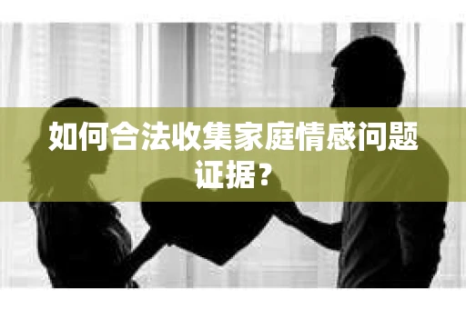 如何合法收集家庭情感问题证据？