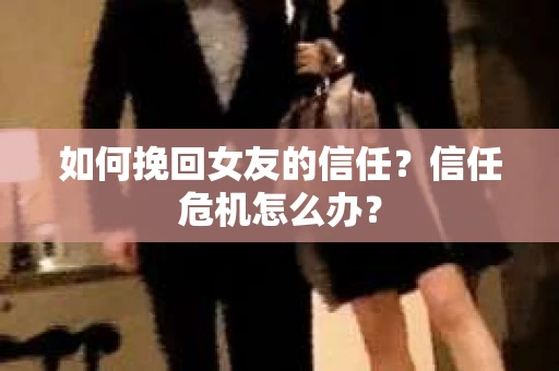如何挽回女友的信任？信任危机怎么办？