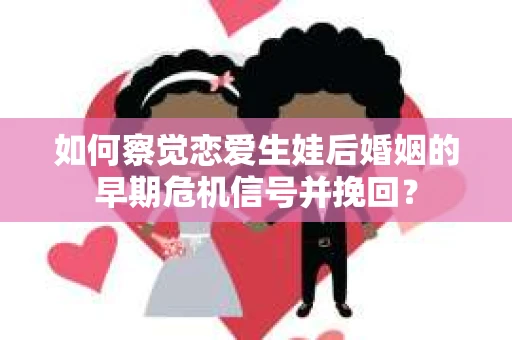 如何察觉恋爱生娃后婚姻的早期危机信号并挽回? 如何察觉恋爱生娃后婚姻的早期危机信号并挽回?