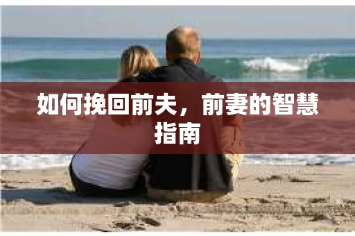 如何挽回前夫，前妻的智慧指南
