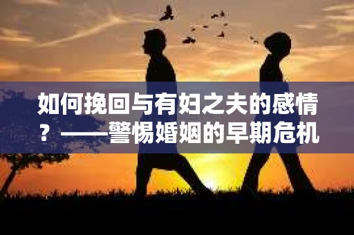 如何挽回与有妇之夫的感情？——警惕婚姻的早期危机信号