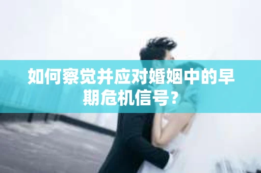 如何察觉并应对婚姻中的早期危机信号？