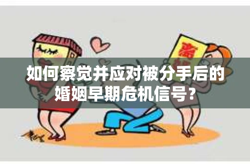 如何察觉并应对被分手后的婚姻早期危机信号？