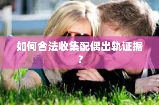 如何合法收集配偶出轨证据？