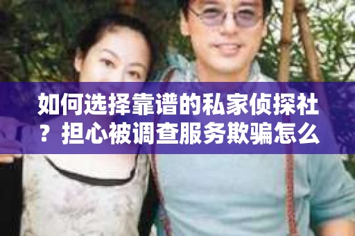 如何选择靠谱的私家侦探社？担心被调查服务欺骗怎么办？