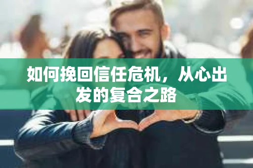 如何挽回信任危机,从心出发的复合之路 如何挽回信任危机,从心出发的复合之路