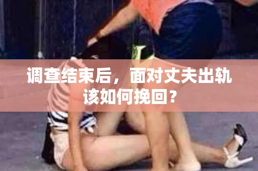 调查结束后,面对丈夫出轨该如何挽回? 调查结束后,面对丈夫出轨该如何挽回?