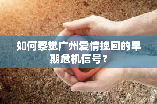 如何察觉广州爱情挽回的早期危机信号？