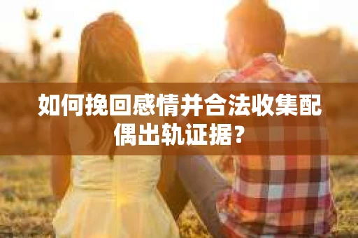 如何挽回感情并合法收集配偶出轨证据？