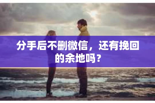 分手后不删微信，还有挽回的余地吗？