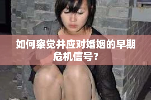 如何察觉并应对婚姻的早期危机信号？