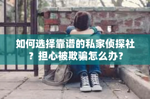 如何选择靠谱的私家侦探社？担心被欺骗怎么办？