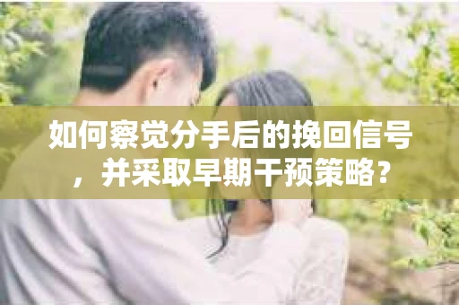 如何察觉分手后的挽回信号，并采取早期干预策略？