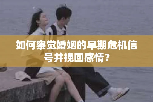 如何察觉婚姻的早期危机信号并挽回感情？