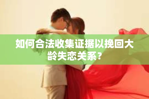 如何合法收集证据以挽回大龄失恋关系？