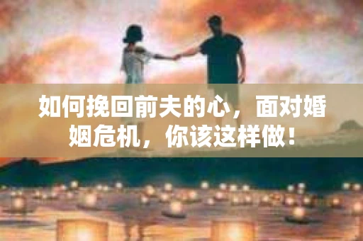 如何挽回前夫的心，面对婚姻危机，你该这样做！