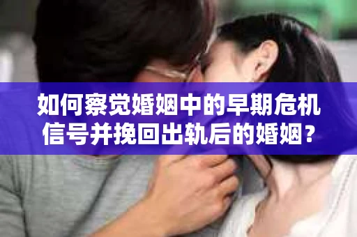 如何察觉婚姻中的早期危机信号并挽回出轨后的婚姻？