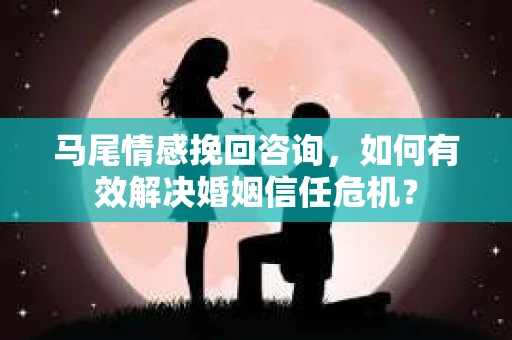 马尾情感挽回咨询,如何有效解决婚姻信任危机? 马尾情感挽回咨询,如何有效解决婚姻信任危机?