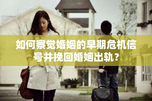如何察觉婚姻的早期危机信号并挽回婚姻出轨？