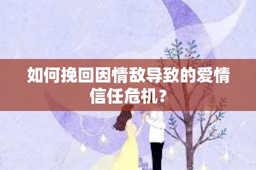 如何挽回因情敌导致的爱情信任危机？