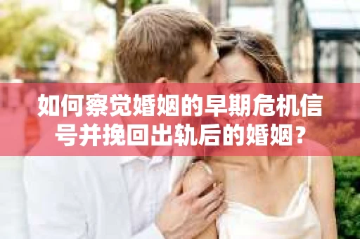 如何察觉婚姻的早期危机信号并挽回出轨后的婚姻？