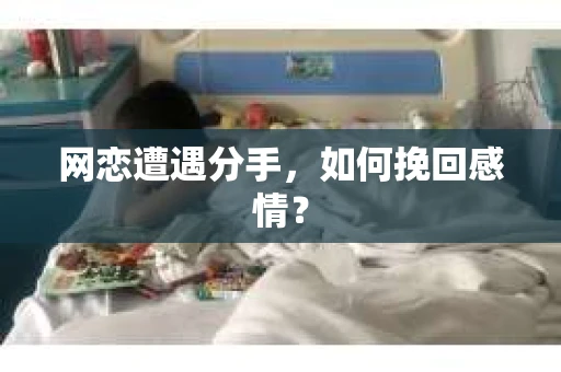 网恋遭遇分手，如何挽回感情？
