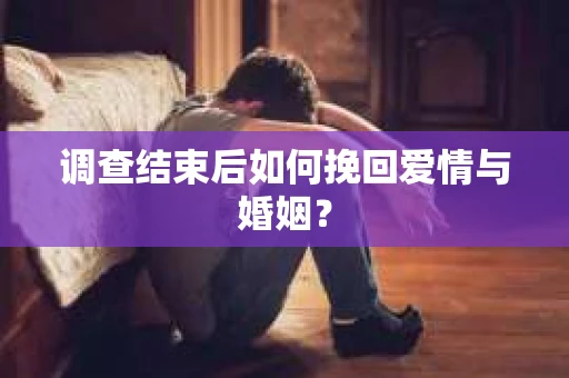 调查结束后如何挽回爱情与婚姻？