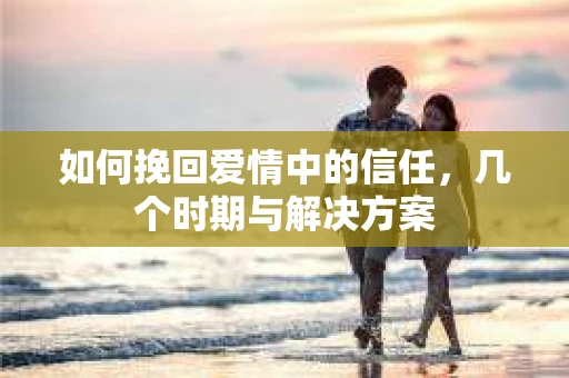 如何挽回爱情中的信任，几个时期与解决方案