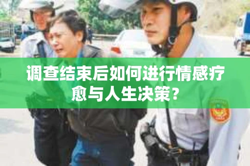 调查结束后如何进行情感疗愈与人生决策？