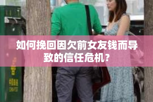如何挽回因欠前女友钱而导致的信任危机？