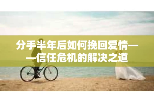 分手半年后如何挽回爱情——信任危机的解决之道