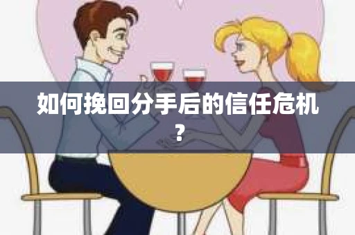 如何挽回分手后的信任危机？