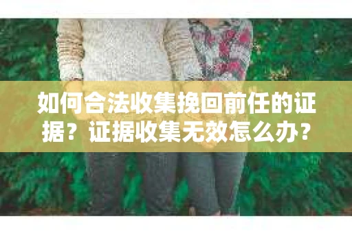 如何合法收集挽回前任的证据？证据收集无效怎么办？
