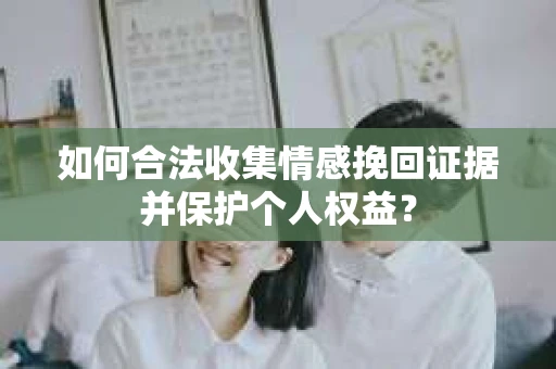 如何合法收集情感挽回证据并保护个人权益？