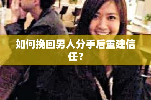 如何挽回男人分手后重建信任？