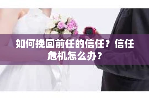 如何挽回前任的信任？信任危机怎么办？
