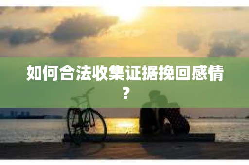 如何合法收集证据挽回感情？