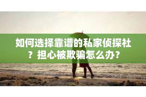 如何选择靠谱的私家侦探社?担心被欺骗怎么办? 如何选择靠谱的私家侦探社?担心被欺骗怎么办?