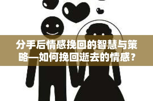 分手后情感挽回的智慧与策略—如何挽回逝去的情感? 分手后情感挽回的智慧与策略—如何挽回逝去的情感?