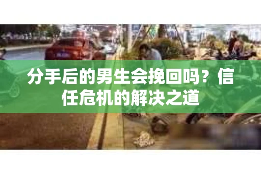 分手后的男生会挽回吗?信任危机的解决之道 分手后的男生会挽回吗?信任危机的解决之道
