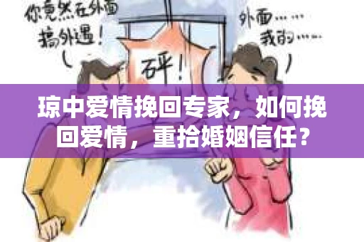 琼中爱情挽回专家，如何挽回爱情，重拾婚姻信任？