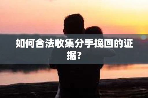 如何合法收集分手挽回的证据？
