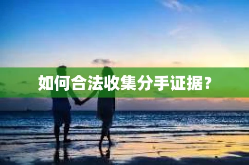 如何合法收集分手证据? 如何合法收集分手证据?