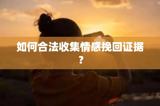 如何合法收集情感挽回证据？