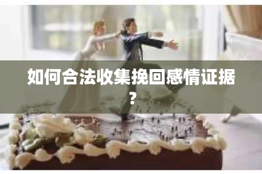 如何合法收集挽回感情证据? 如何合法收集挽回感情证据?
